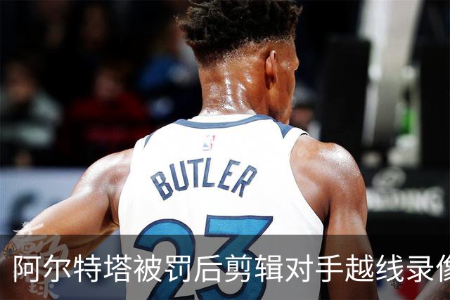 阿尔特塔被罚后剪辑对手越线录像：有人10分钟离场36次